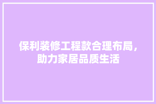 保利装修工程款合理布局，助力家居品质生活
