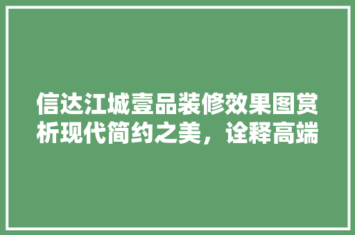 信达江城壹品装修效果图赏析现代简约之美，诠释高端生活品质