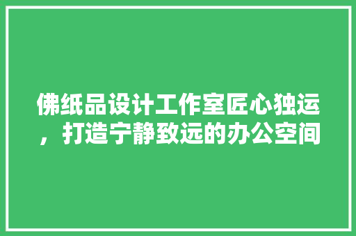 佛纸品设计工作室匠心独运，打造宁静致远的办公空间